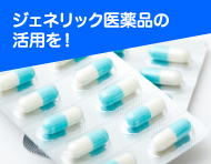 ジェネリック医薬品の活用を！